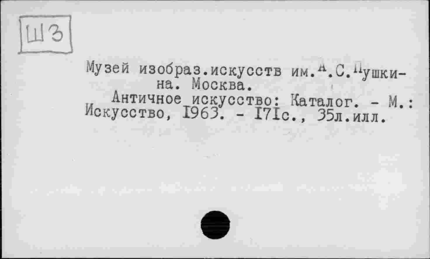 ﻿
Музей изобраз.искусств на. Москва.
Античное искусство: Искусство, 1963. - 171с
им.л.С.^ушки-
I
Каталог. - М.: 35л.илл.